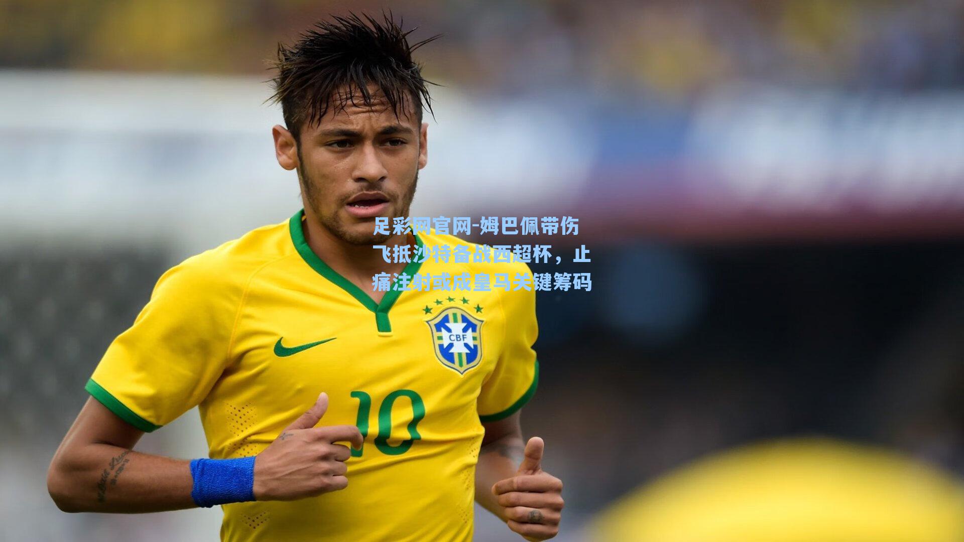足彩网官网-姆巴佩带伤飞抵沙特备战西超杯，止痛注射或成皇马关键筹码