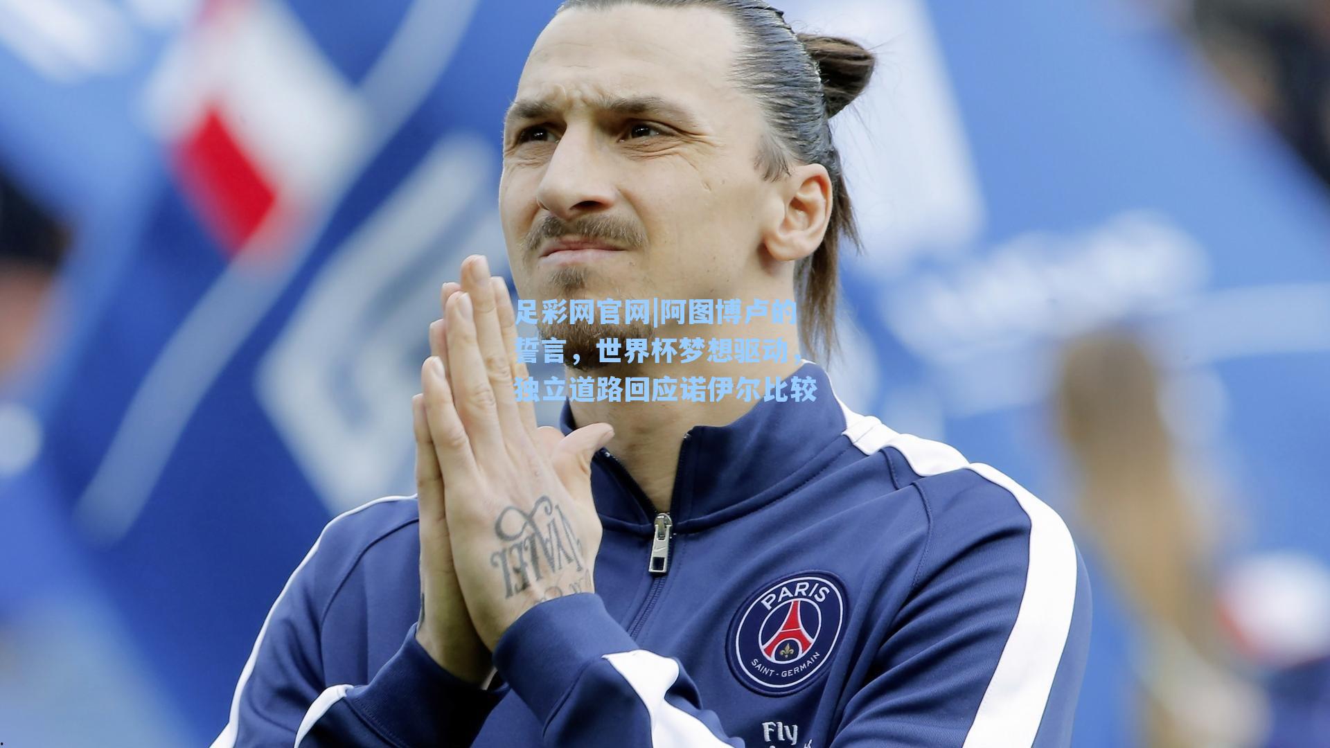 阿图博卢的誓言，世界杯梦想驱动，独立道路回应诺伊尔比较