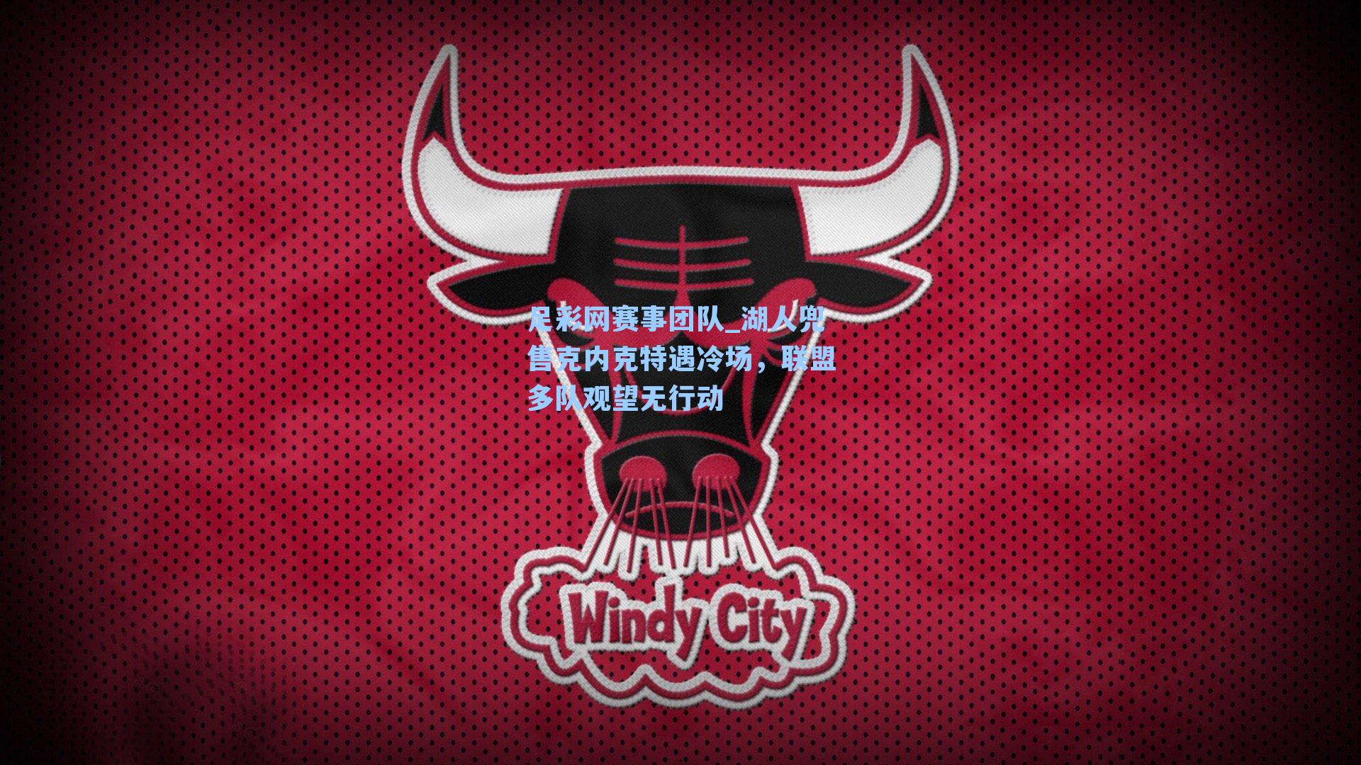 湖人兜售克内克特遇冷场，联盟多队观望无行动