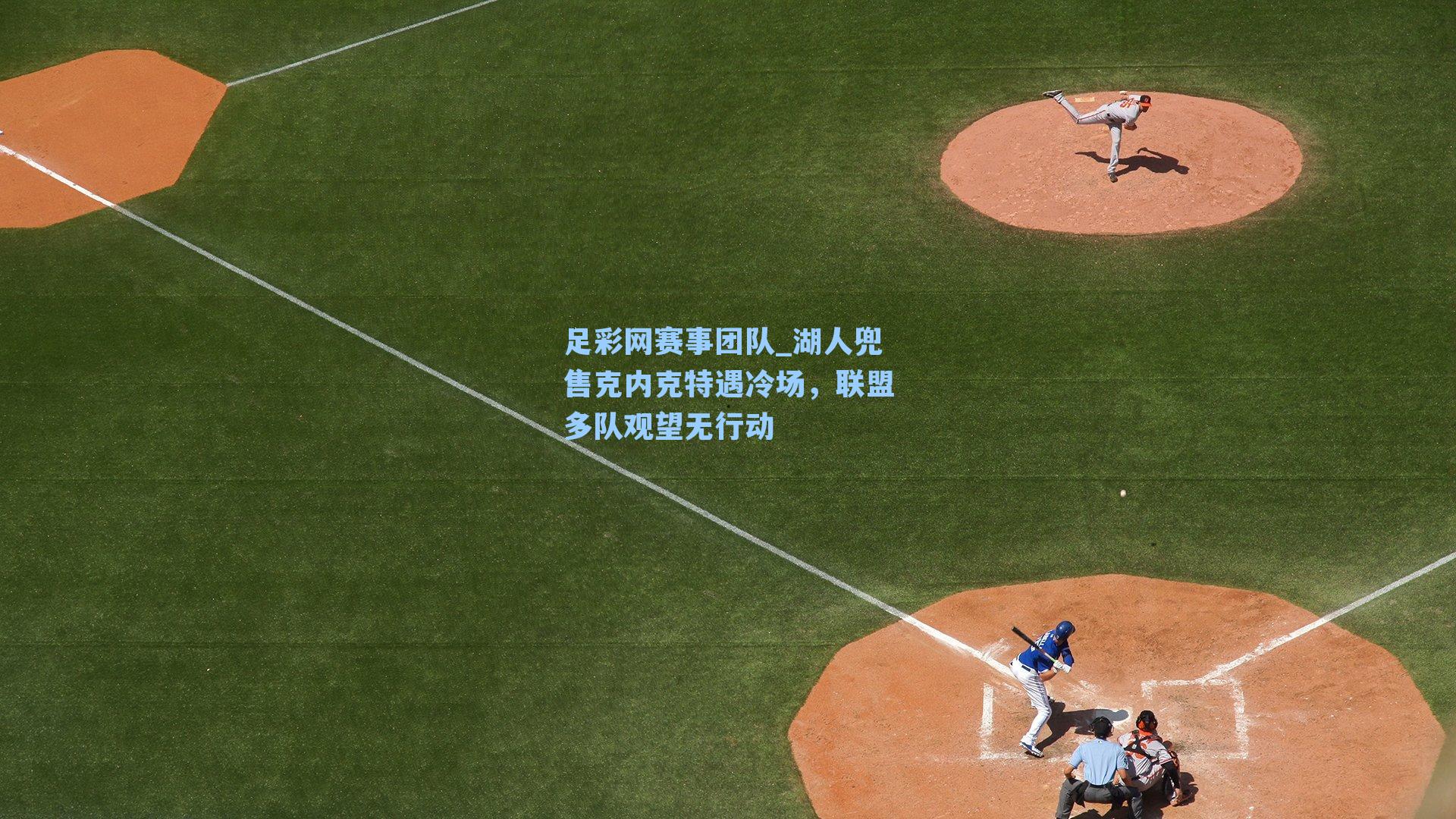 湖人兜售克内克特遇冷场，联盟多队观望无行动