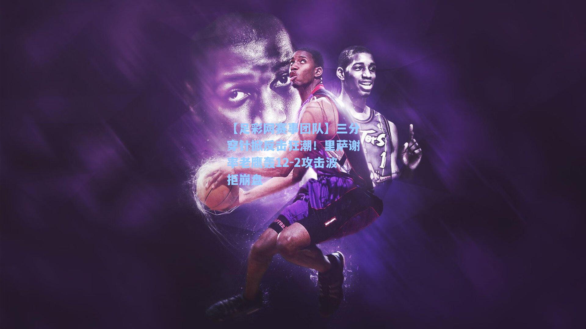 三分穿针掀反击狂潮！里萨谢率老鹰轰12-2攻击波拒崩盘