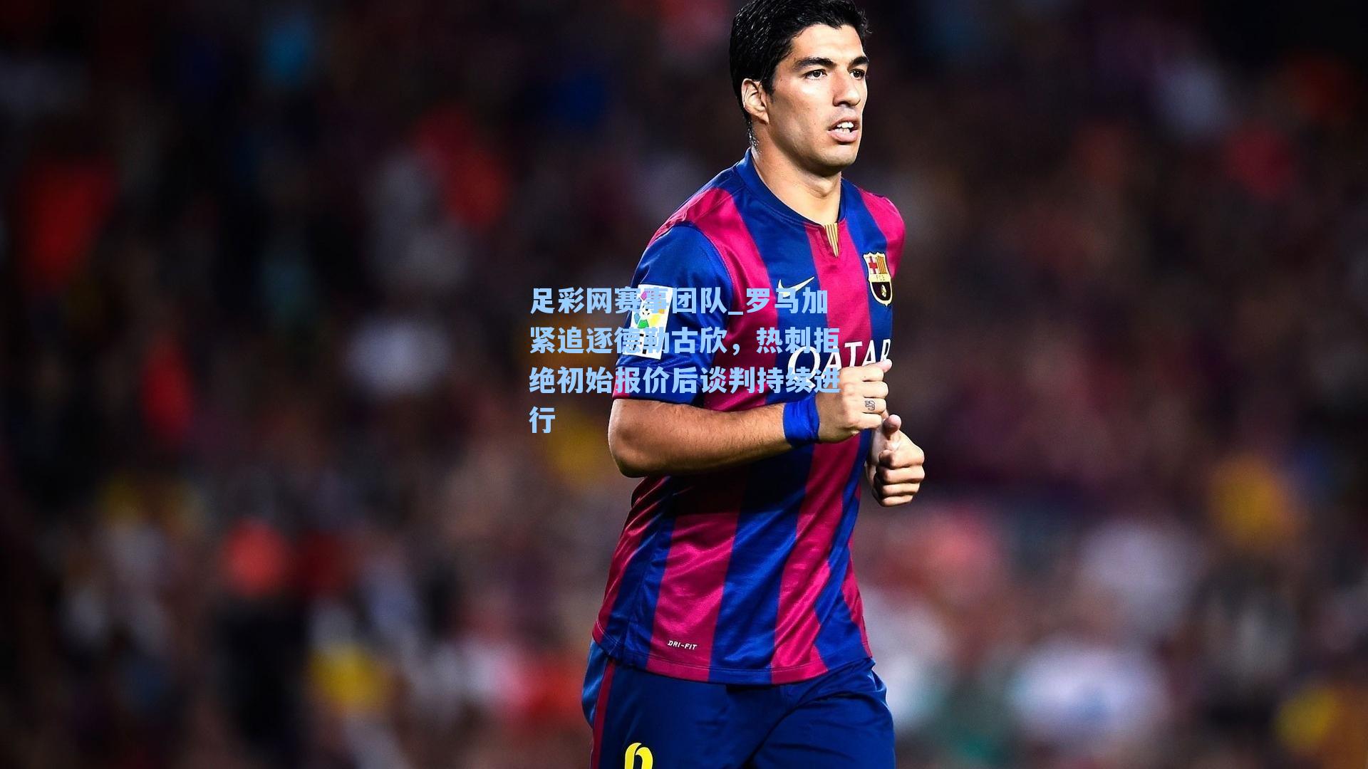 足彩网赛事团队_罗马加紧追逐德勒古欣，热刺拒绝初始报价后谈判持续进行