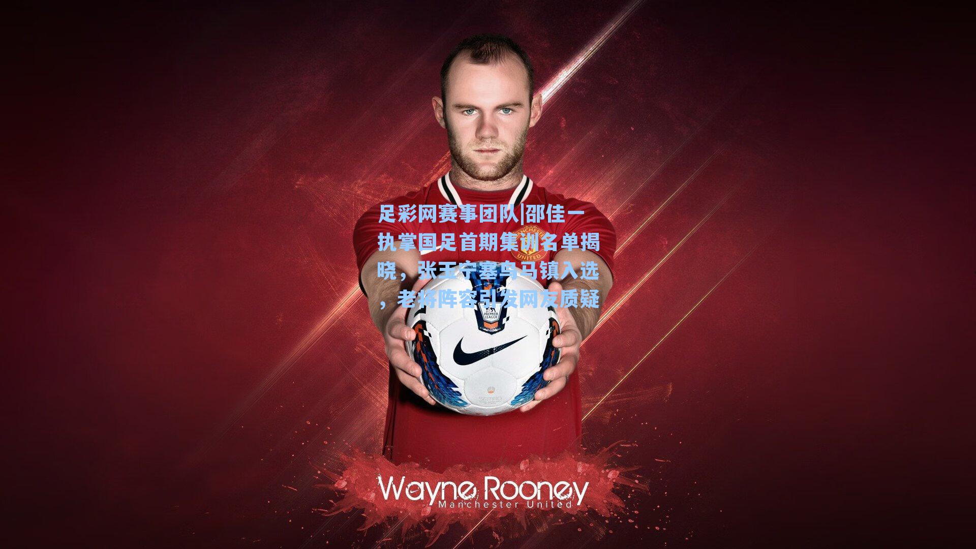 足彩网赛事团队|邵佳一执掌国足首期集训名单揭晓，张玉宁塞鸟马镇入选，老将阵容引发网友质疑