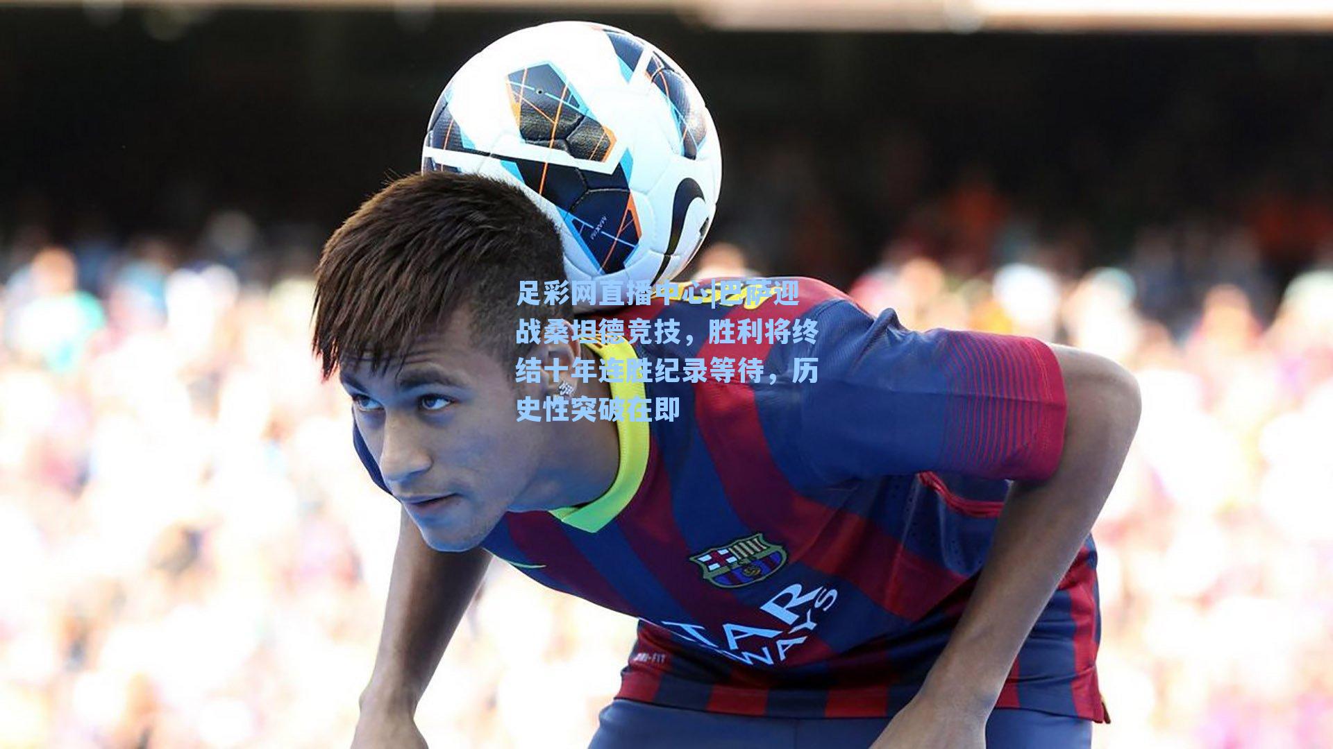 足彩网直播中心|巴萨迎战桑坦德竞技，胜利将终结十年连胜纪录等待，历史性突破在即