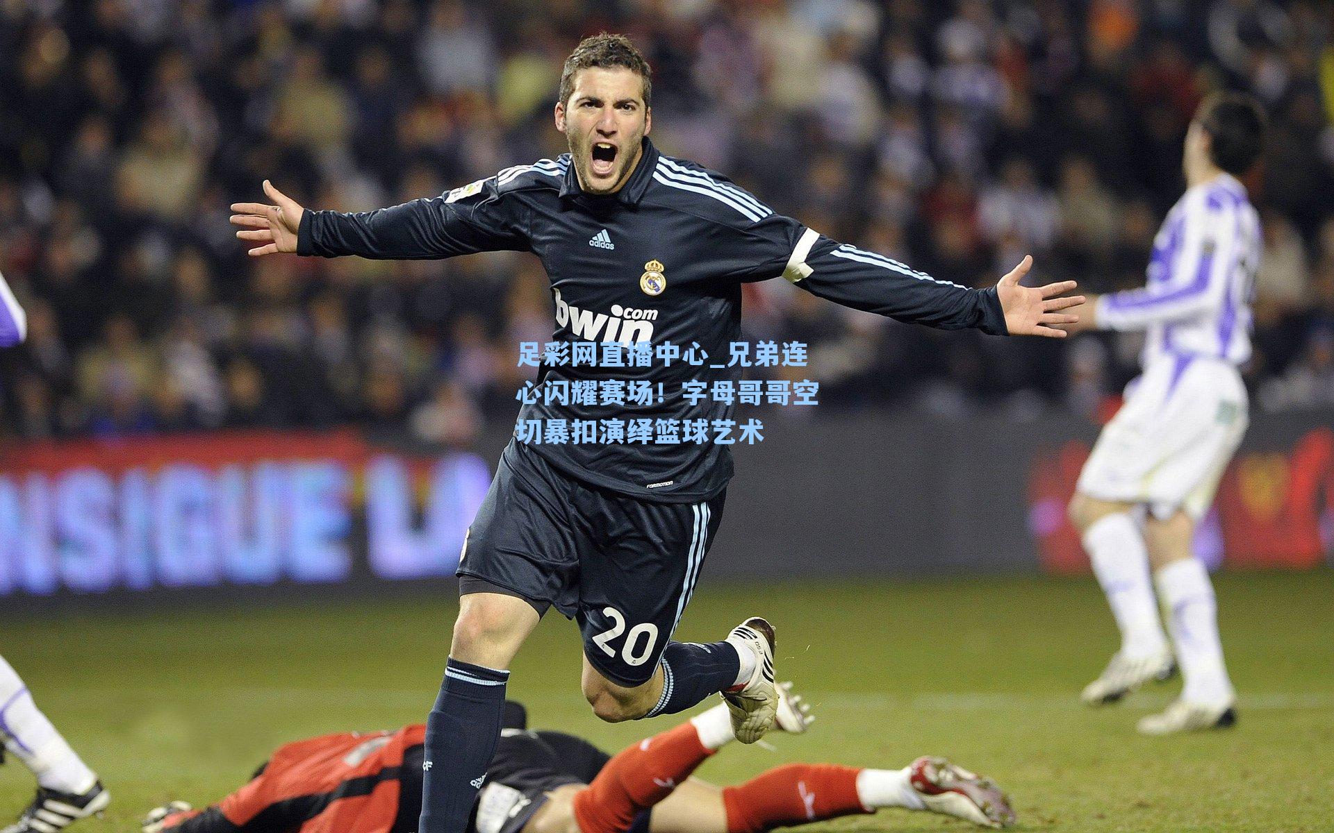足彩网直播中心_兄弟连心闪耀赛场！字母哥哥空切暴扣演绎篮球艺术