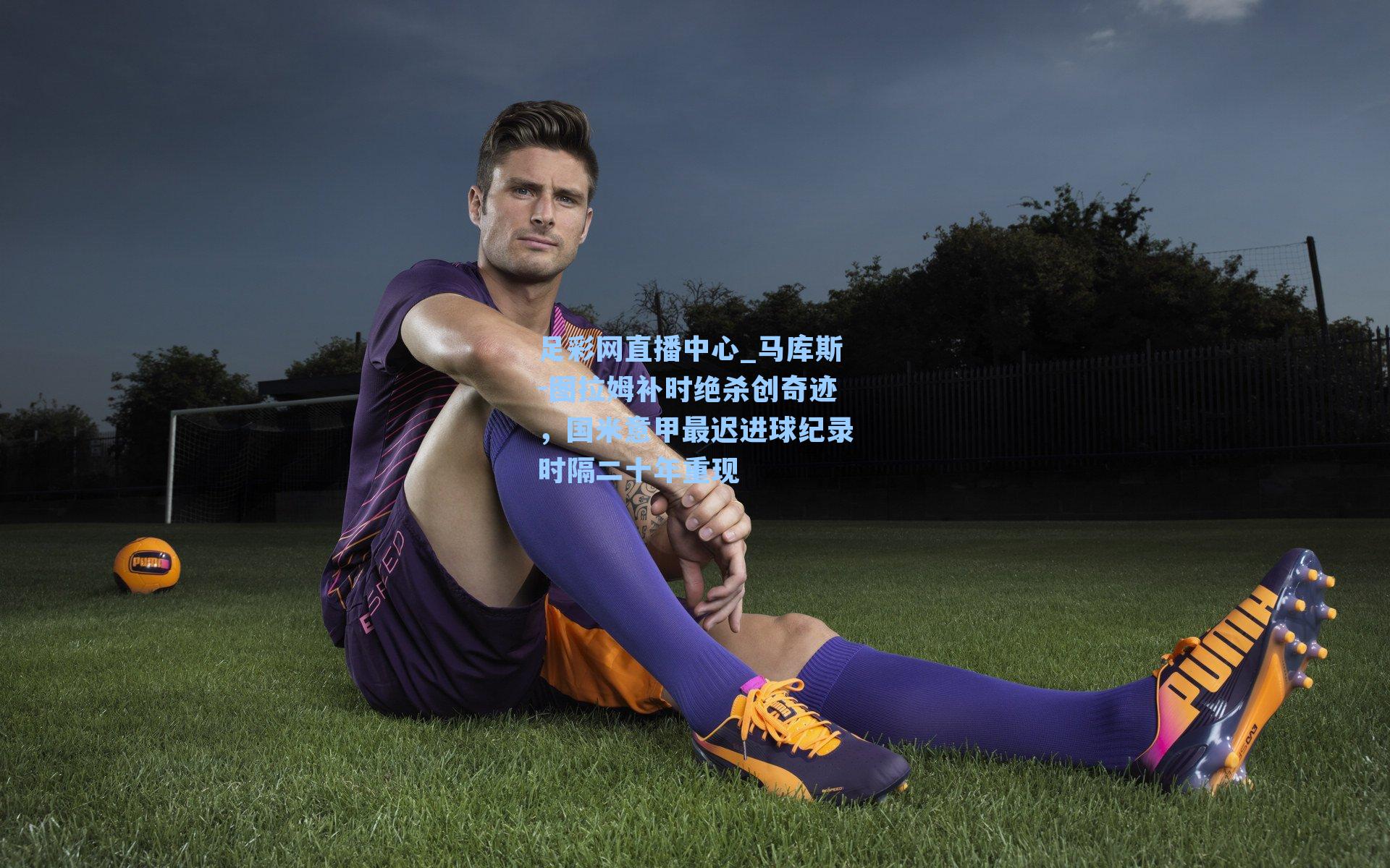 马库斯-图拉姆补时绝杀创奇迹，国米意甲最迟进球纪录时隔二十年重现