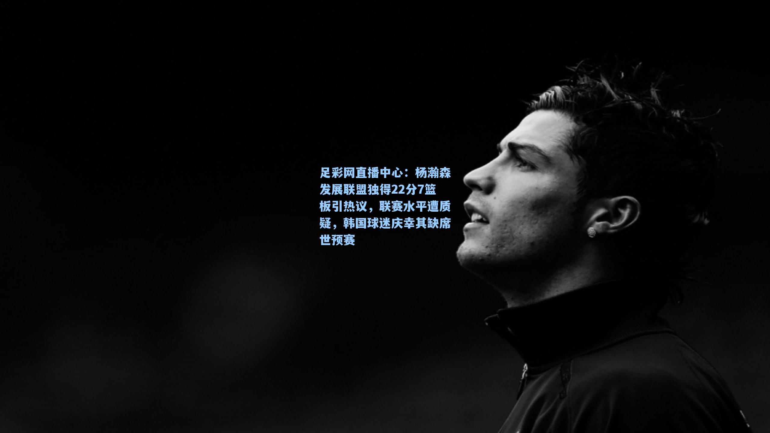 杨瀚森发展联盟独得22分7篮板引热议，联赛水平遭质疑，韩国球迷庆幸其缺席世预赛