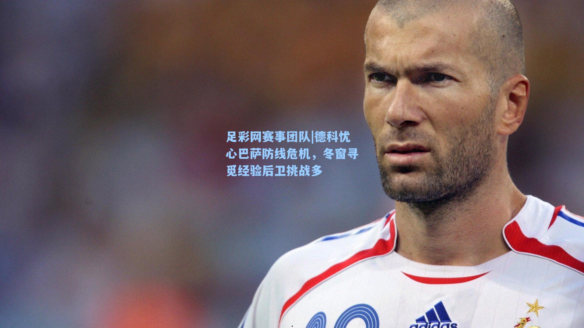 足彩网赛事团队|德科忧心巴萨防线危机，冬窗寻觅经验后卫挑战多