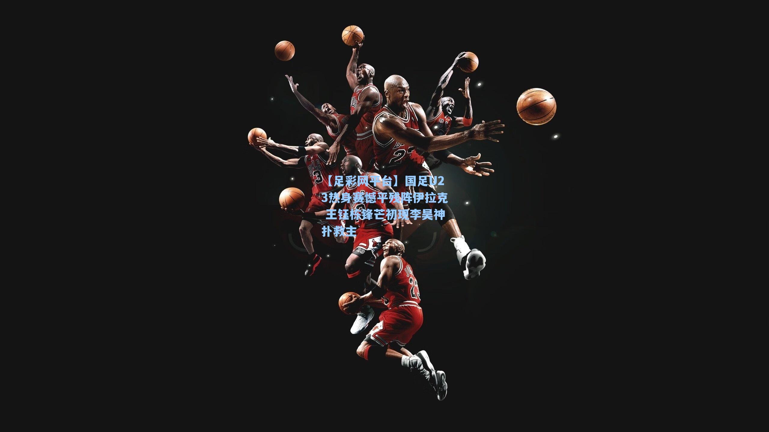 国足U23热身赛憾平残阵伊拉克 王钰栋锋芒初现李昊神扑救主