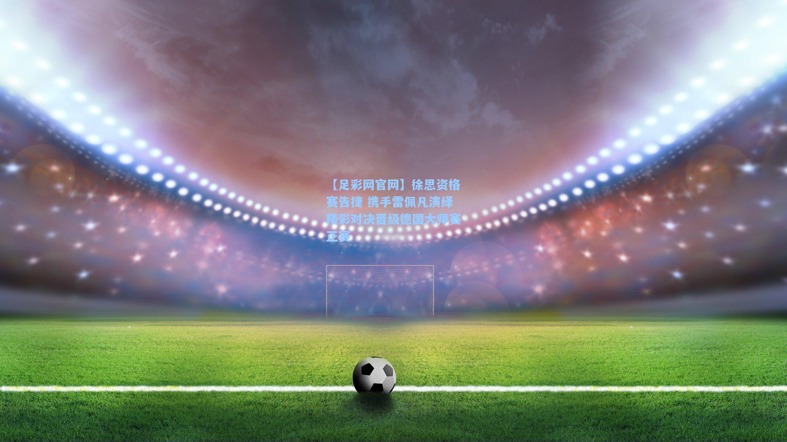 徐思资格赛告捷 携手雷佩凡演绎精彩对决晋级德国大师赛正赛