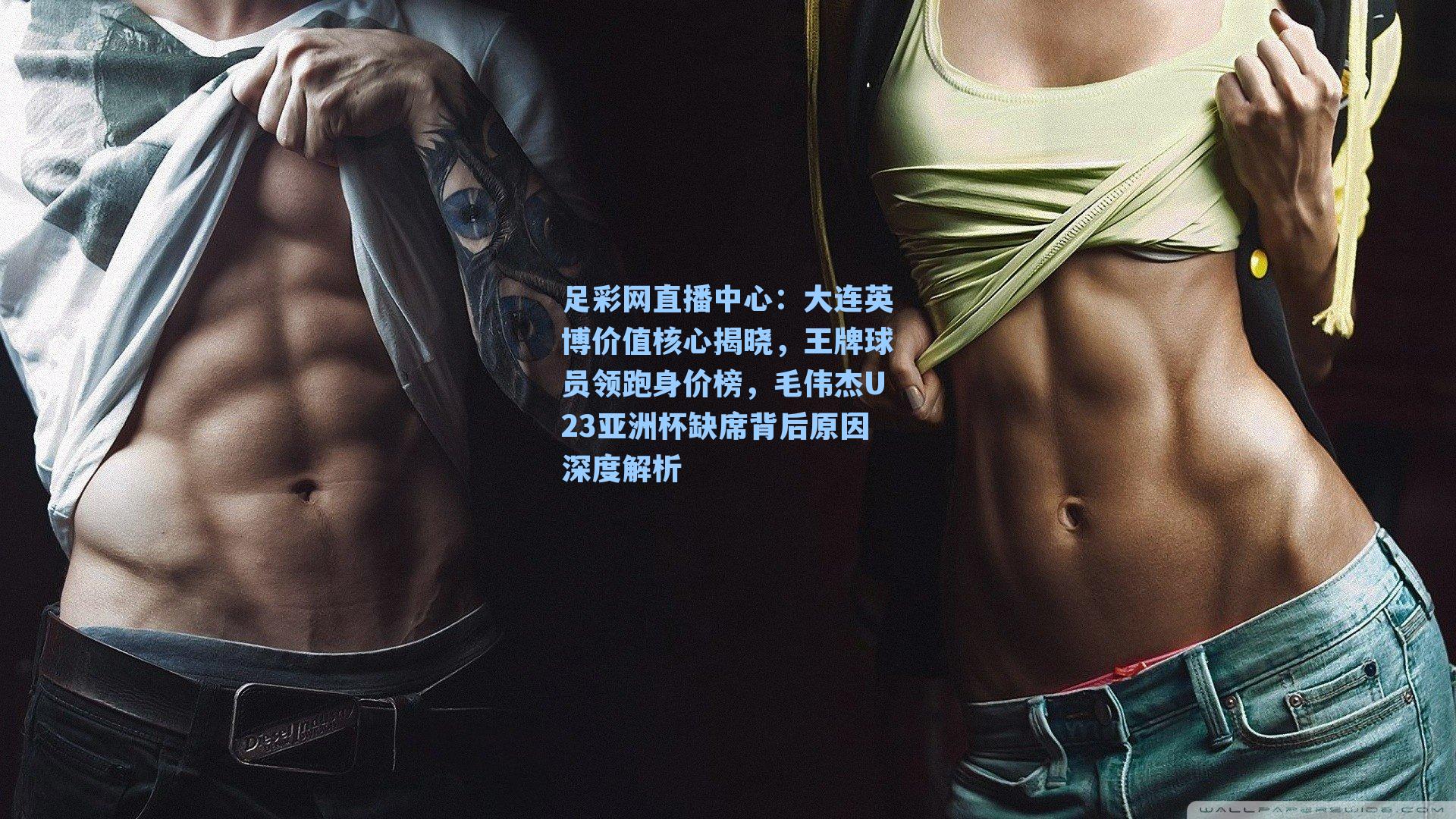 足彩网直播中心：大连英博价值核心揭晓，王牌球员领跑身价榜，毛伟杰U23亚洲杯缺席背后原因深度解析