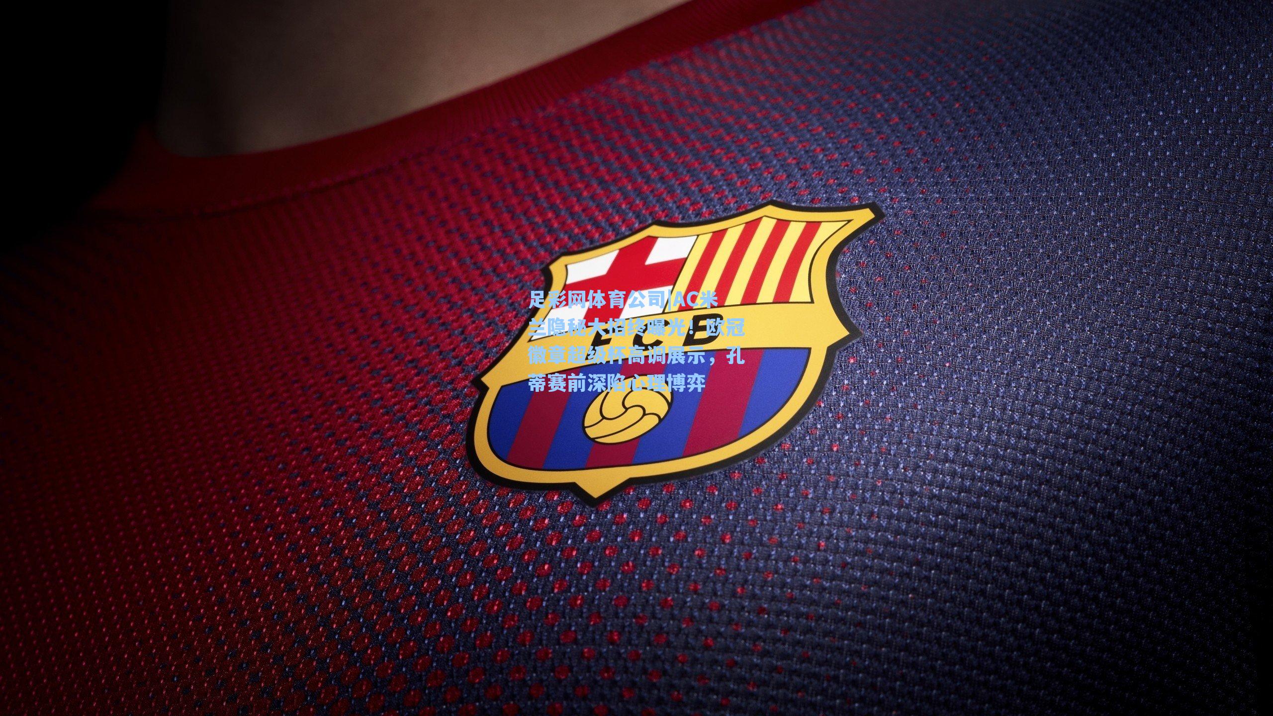 AC米兰隐秘大招终曝光！欧冠徽章超级杯高调展示，孔蒂赛前深陷心理博弈