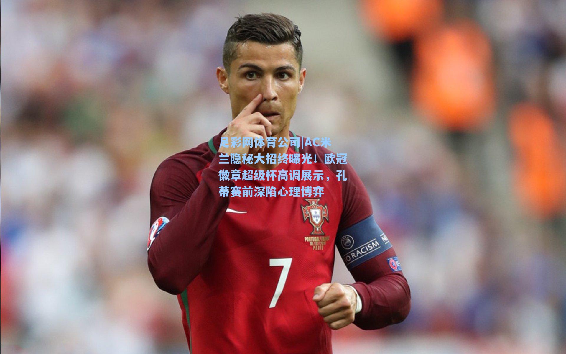 AC米兰隐秘大招终曝光！欧冠徽章超级杯高调展示，孔蒂赛前深陷心理博弈
