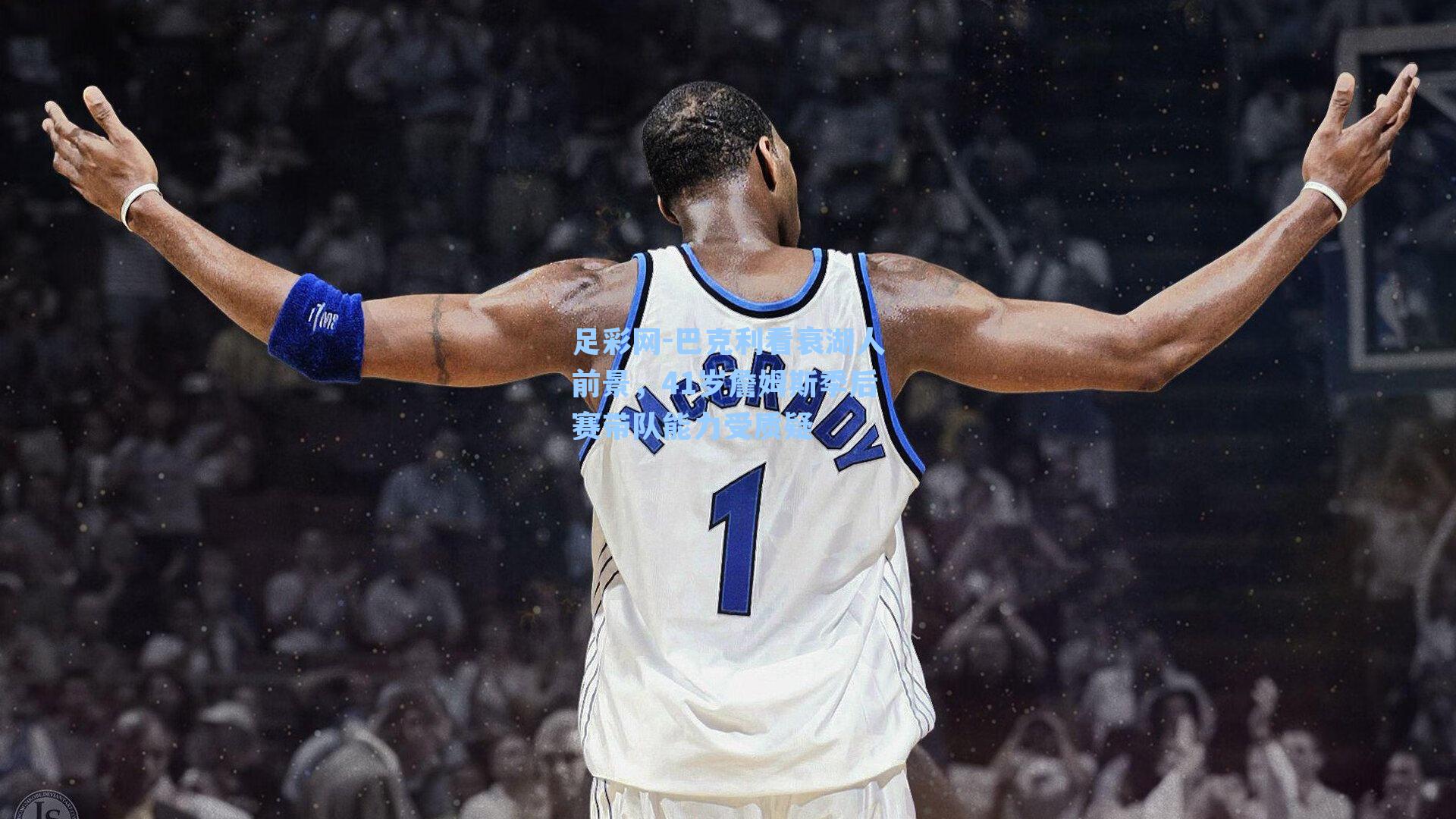 足彩网-巴克利看衰湖人前景，41岁詹姆斯季后赛带队能力受质疑